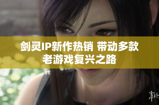 劍靈IP新作熱銷 帶動多款老游戲復(fù)興之路
