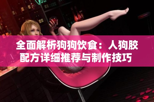 全面解析狗狗飲食：人狗膠配方詳細(xì)推薦與制作技巧  