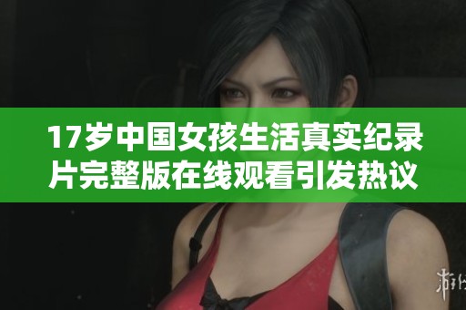 17歲中國(guó)女孩生活真實(shí)紀(jì)錄片完整版在線觀看引發(fā)熱議