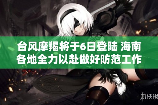 臺風(fēng)摩羯將于6日登陸 海南各地全力以赴做好防范工作