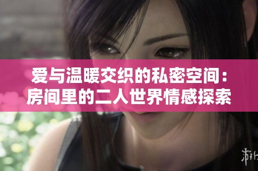 愛與溫暖交織的私密空間：房間里的二人世界情感探索