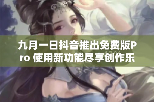 九月一日抖音推出免費(fèi)版Pro 使用新功能盡享創(chuàng)作樂(lè)趣