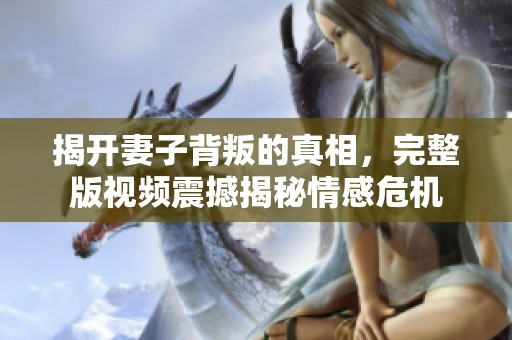 揭開妻子背叛的真相，完整版視頻震撼揭秘情感危機(jī)