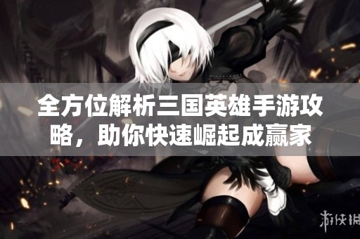 全方位解析三國英雄手游攻略，助你快速崛起成贏家