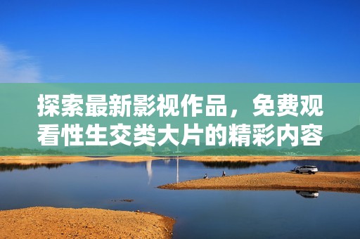 探索最新影視作品，免費(fèi)觀看性生交類大片的精彩內(nèi)容