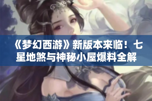 《夢幻西游》新版本來臨！七星地煞與神秘小屋爆料全解析