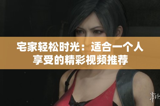 宅家輕松時光：適合一個人享受的精彩視頻推薦