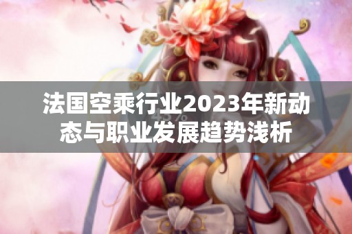 法國空乘行業(yè)2023年新動態(tài)與職業(yè)發(fā)展趨勢淺析