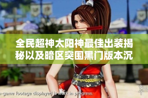 全民超神太陽(yáng)神最佳出裝揭秘以及暗區(qū)突圍黑門版本沉默的強(qiáng)力武器解析
