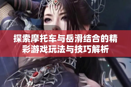探索摩托車與岳滑結合的精彩游戲玩法與技巧解析