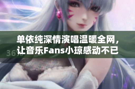 單依純深情演唱溫暖全網(wǎng)，讓音樂Fans小瓊感動不已