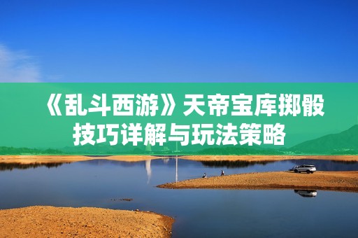 《亂斗西游》天帝寶庫擲骰技巧詳解與玩法策略