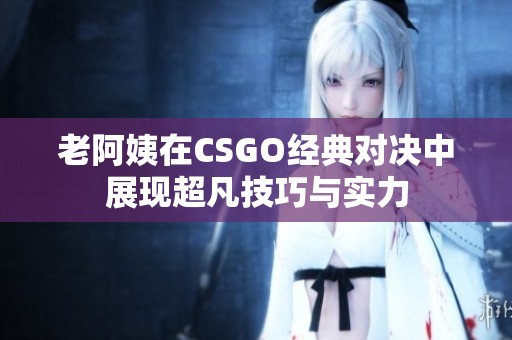 老阿姨在CSGO經(jīng)典對(duì)決中展現(xiàn)超凡技巧與實(shí)力