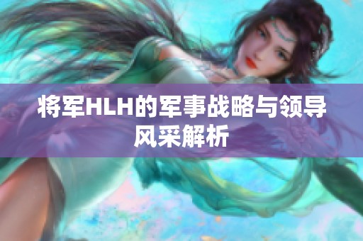 將軍HLH的軍事戰(zhàn)略與領導風采解析