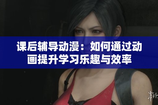課后輔導動漫：如何通過動畫提升學習樂趣與效率