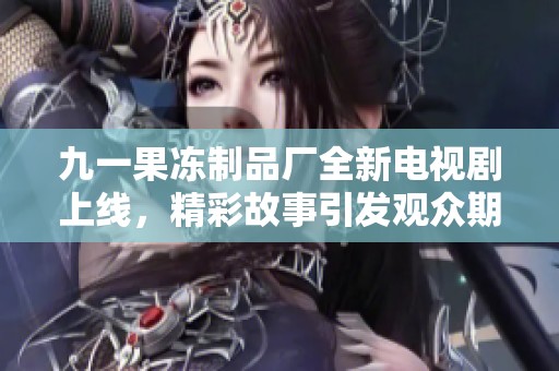 九一果凍制品廠全新電視劇上線，精彩故事引發(fā)觀眾期待