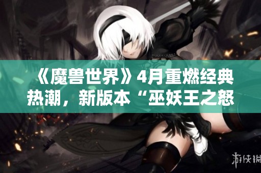 《魔獸世界》4月重燃經(jīng)典熱潮，新版本“巫妖王之怒”再掀懷舊風(fēng)暴
