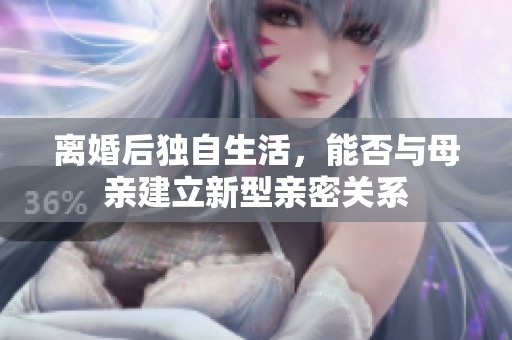 離婚后獨(dú)自生活，能否與母親建立新型親密關(guān)系