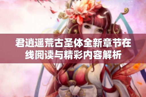 君逍遙荒古圣體全新章節(jié)在線閱讀與精彩內(nèi)容解析