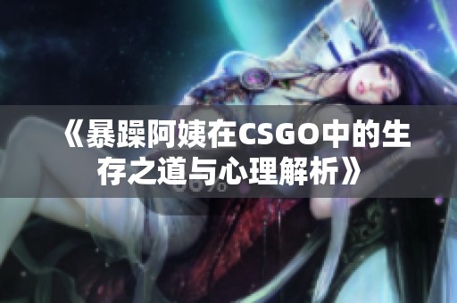 《暴躁阿姨在CSGO中的生存之道與心理解析》
