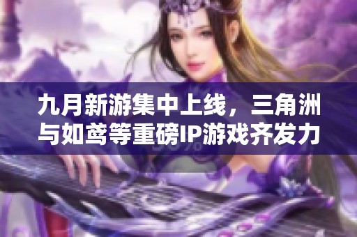 九月新游集中上線，三角洲與如鳶等重磅IP游戲齊發(fā)力