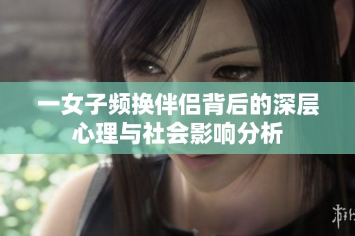一女子頻換伴侶背后的深層心理與社會(huì)影響分析