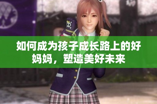 如何成為孩子成長路上的好媽媽，塑造美好未來