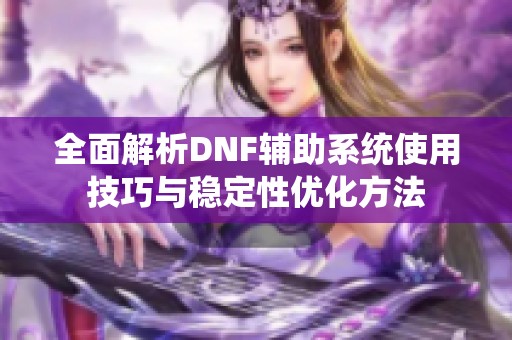 全面解析DNF輔助系統(tǒng)使用技巧與穩(wěn)定性優(yōu)化方法