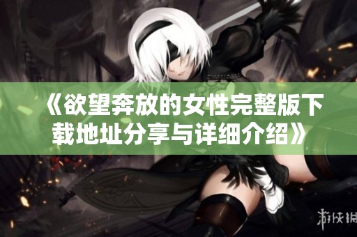 《欲望奔放的女性完整版下載地址分享與詳細(xì)介紹》