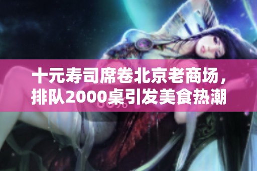 十元壽司席卷北京老商場，排隊(duì)2000桌引發(fā)美食熱潮