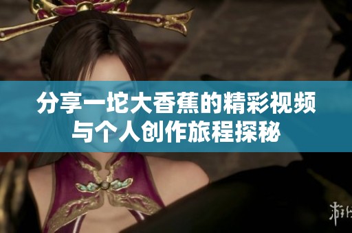 分享一坨大香蕉的精彩視頻與個人創(chuàng)作旅程探秘