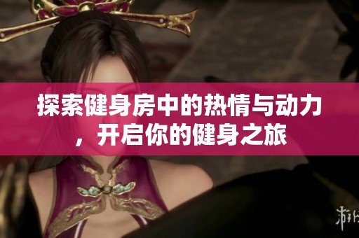 探索健身房中的熱情與動(dòng)力，開啟你的健身之旅