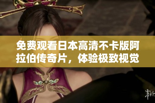 免費(fèi)觀看日本高清不卡版阿拉伯傳奇片，體驗(yàn)極致視覺盛宴