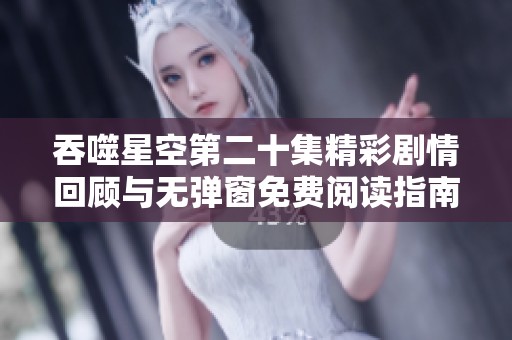 吞噬星空第二十集精彩劇情回顧與無彈窗免費(fèi)閱讀指南