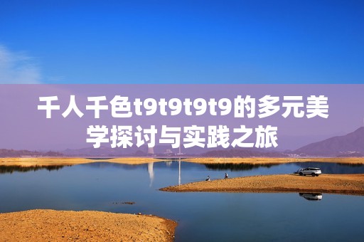 千人千色t9t9t9t9的多元美學(xué)探討與實(shí)踐之旅
