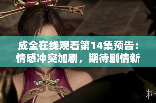 成全在線觀看第14集預(yù)告：情感沖突加劇，期待劇情新發(fā)展