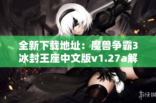 全新下載地址：魔獸爭霸3冰封王座中文版v1.27a解析與安裝指南