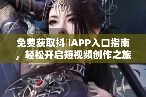 免費(fèi)獲取抖抈APP入口指南，輕松開(kāi)啟短視頻創(chuàng)作之旅