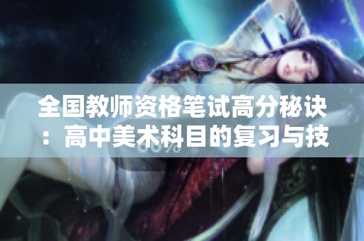 全國教師資格筆試高分秘訣：高中美術(shù)科目的復(fù)習(xí)與技巧分享