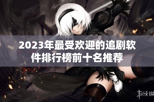 2023年最受歡迎的追劇軟件排行榜前十名推薦