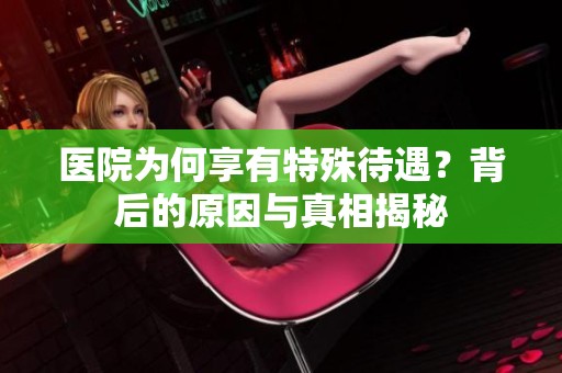 醫(yī)院為何享有特殊待遇？背后的原因與真相揭秘