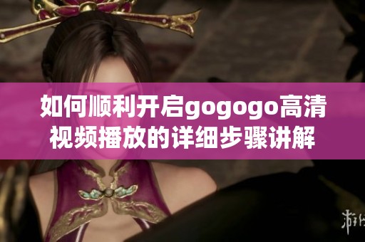 如何順利開啟gogogo高清視頻播放的詳細步驟講解