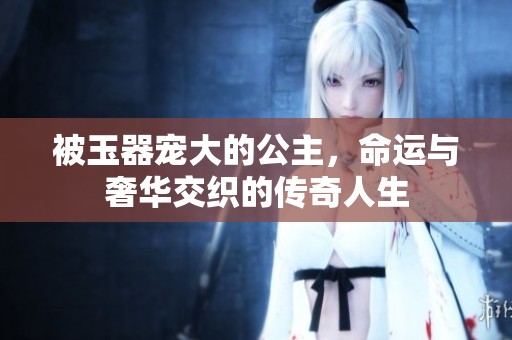 被玉器寵大的公主，命運(yùn)與奢華交織的傳奇人生