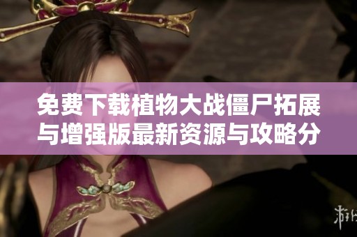 免費(fèi)下載植物大戰(zhàn)僵尸拓展與增強(qiáng)版最新資源與攻略分享