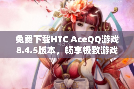 免費下載HTC AceQQ游戲8.4.5版本，暢享極致游戲體驗