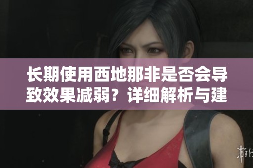 長期使用西地那非是否會導致效果減弱？詳細解析與建議