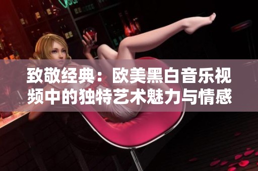 致敬經(jīng)典：歐美黑白音樂(lè)視頻中的獨(dú)特藝術(shù)魅力與情感表達(dá)