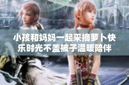 小孩和媽媽一起采摘蘿卜快樂時(shí)光不蓋被子溫暖陪伴