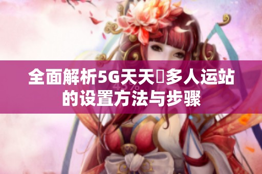 全面解析5G天天奭多人運站的設(shè)置方法與步驟