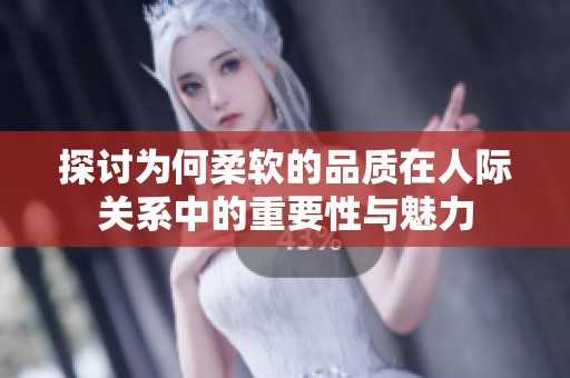 探討為何柔軟的品質(zhì)在人際關(guān)系中的重要性與魅力